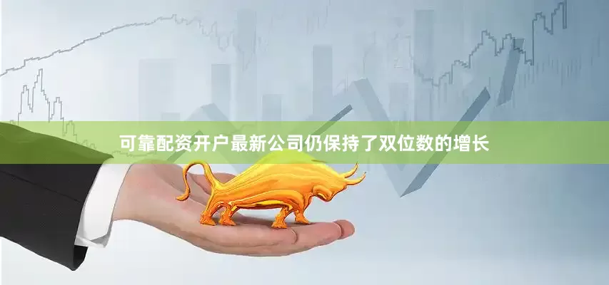 可靠配资开户最新公司仍保持了双位数的增长