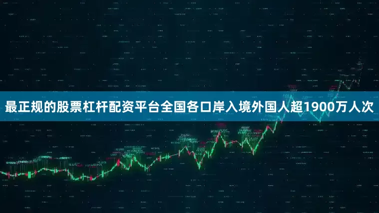 最正规的股票杠杆配资平台全国各口岸入境外国人超1900万人次