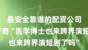 最安全靠谱的配资公司不少人好奇“医学博士也来跨界演短剧了吗”