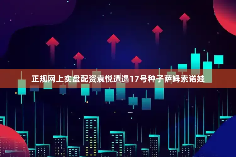 正规网上实盘配资袁悦遭遇17号种子萨姆索诺娃