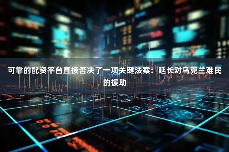 可靠的配资平台直接否决了一项关键法案：延长对乌克兰难民的援助