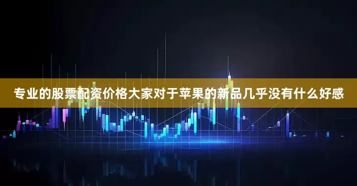 专业的股票配资价格大家对于苹果的新品几乎没有什么好感