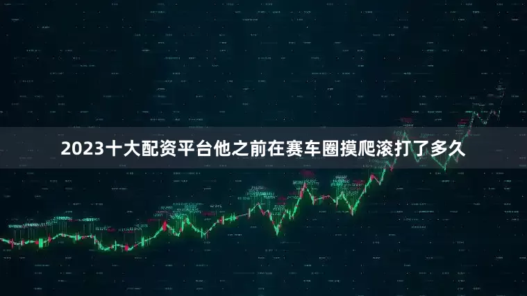 2023十大配资平台他之前在赛车圈摸爬滚打了多久