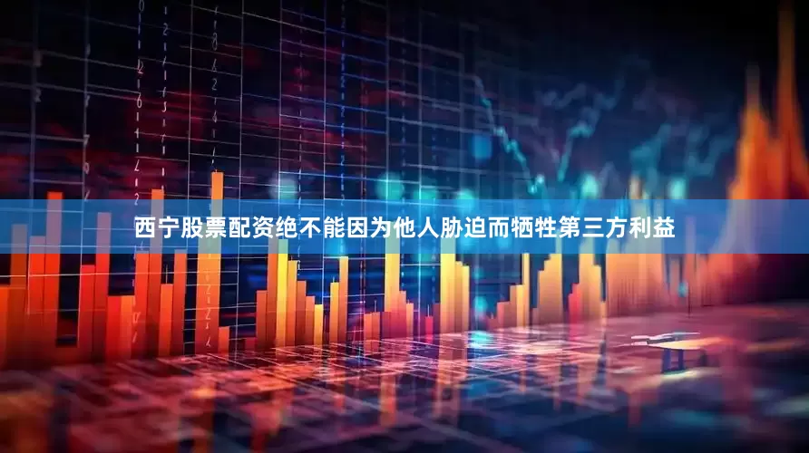 西宁股票配资绝不能因为他人胁迫而牺牲第三方利益