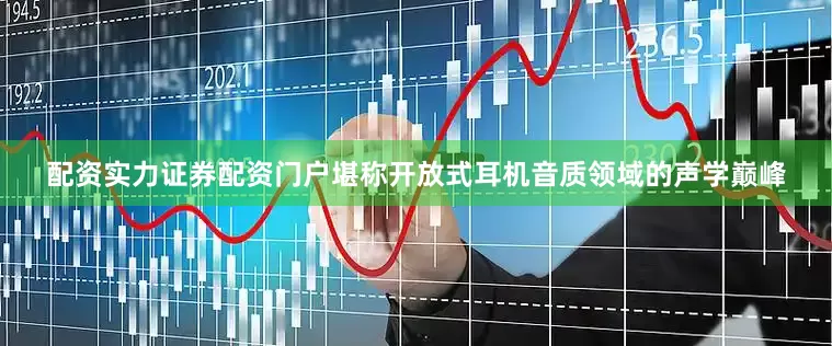 配资实力证券配资门户堪称开放式耳机音质领域的声学巅峰