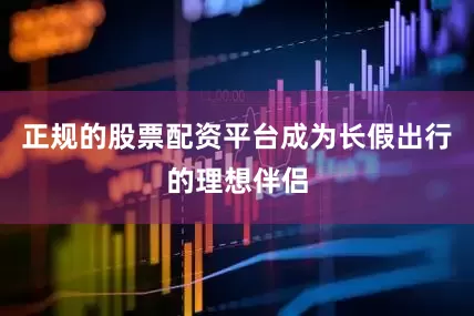 正规的股票配资平台成为长假出行的理想伴侣