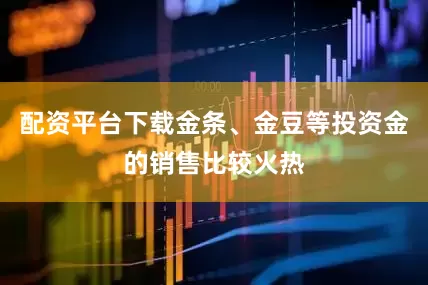 配资平台下载金条、金豆等投资金的销售比较火热
