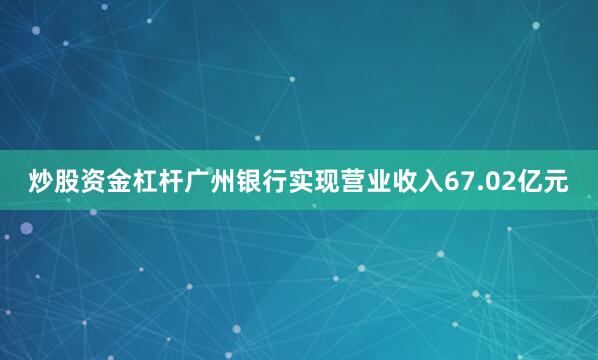 炒股资金杠杆广州银行实现营业收入67.02亿元
